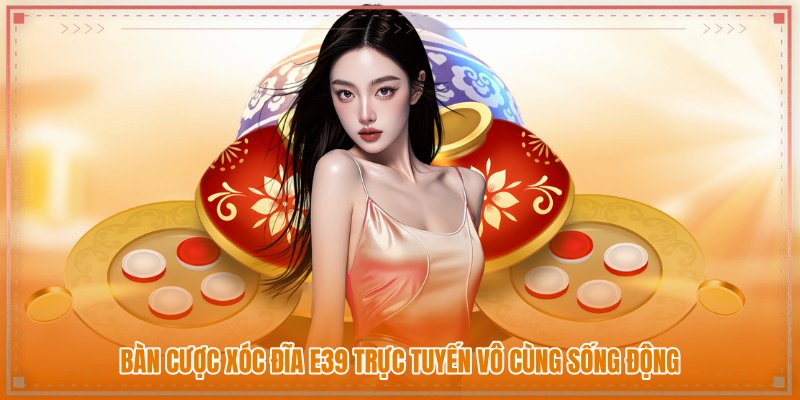 Bàn cược xóc đĩa E39 trực tuyến vô cùng sống động