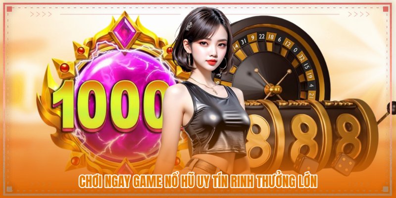 Chơi ngay game nổ hũ uy tín rinh thưởng lớn