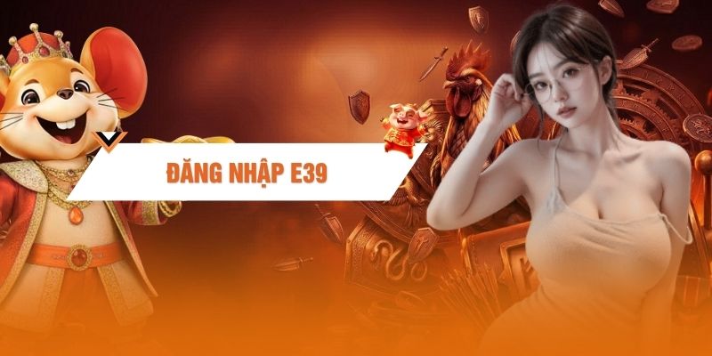Đăng Nhập E39 - Trình Tự Đăng Nhập Tài Khoản Trong 3 Bước