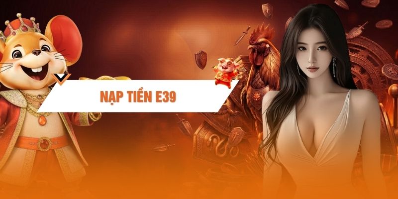 Nạp Tiền E39 - Hướng Dẫn Gửi Vốn Cá Cược An Toàn 2026