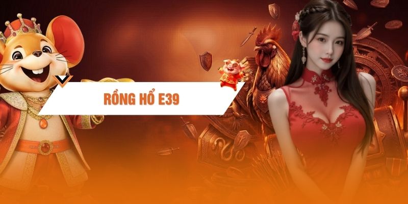 Rồng Hổ E39: Tuyệt Chiêu Đè Bẹp Sàn Cược Gom Tiền Khủng